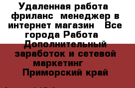 Удаленная работа, фриланс, менеджер в интернет-магазин - Все города Работа » Дополнительный заработок и сетевой маркетинг   . Приморский край